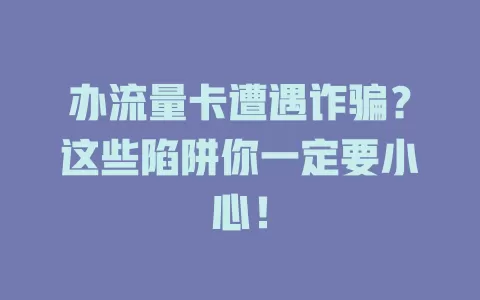 办流量卡遭遇诈骗？这些陷阱你一定要小心！