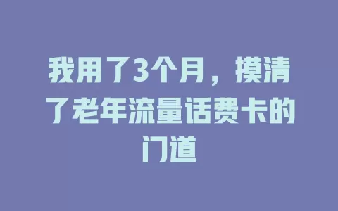 我用了3个月，摸清了老年流量话费卡的门道