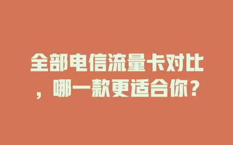 全部电信流量卡对比，哪一款更适合你？
