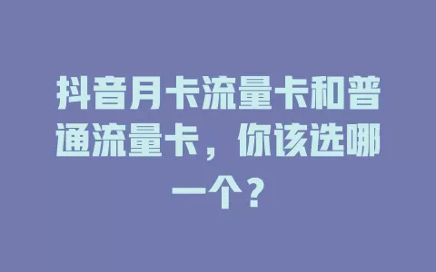 抖音月卡流量卡和普通流量卡，你该选哪一个？