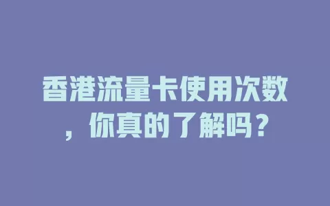 香港流量卡使用次数，你真的了解吗？
