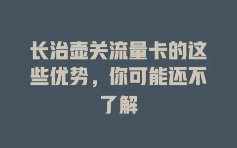 长治壶关流量卡的这些优势，你可能还不了解