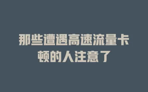 那些遭遇高速流量卡顿的人注意了