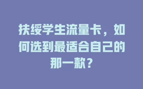 扶绥学生流量卡，如何选到最适合自己的那一款？