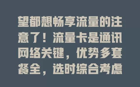 望都想畅享流量的注意了！流量卡是通讯网络关键，优势多套餐全，选时综合考虑自身因素，挑适合的卡，在数字生活中畅快前行