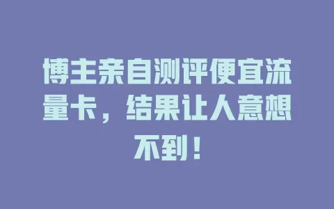 博主亲自测评便宜流量卡，结果让人意想不到！