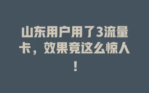 山东用户用了3流量卡，效果竟这么惊人！