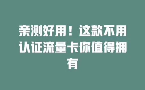 亲测好用！这款不用认证流量卡你值得拥有