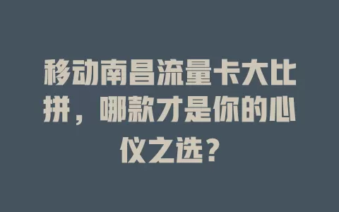 移动南昌流量卡大比拼，哪款才是你的心仪之选？