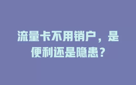流量卡不用销户，是便利还是隐患？