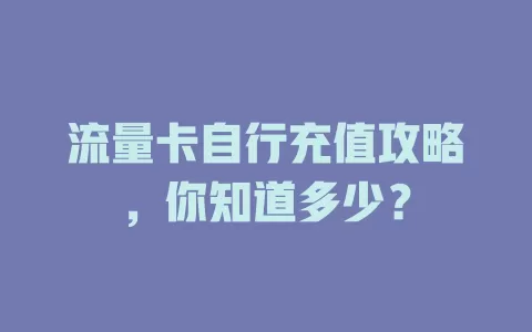 流量卡自行充值攻略，你知道多少？