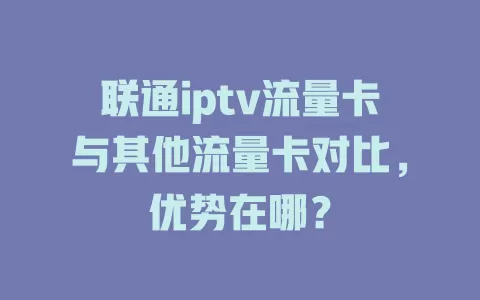 联通iptv流量卡与其他流量卡对比，优势在哪？