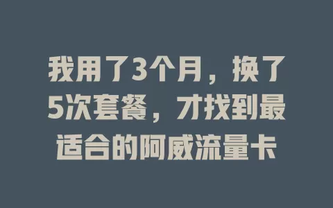 我用了3个月，换了5次套餐，才找到最适合的阿威流量卡