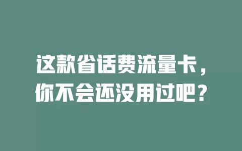 这款省话费流量卡，你不会还没用过吧？