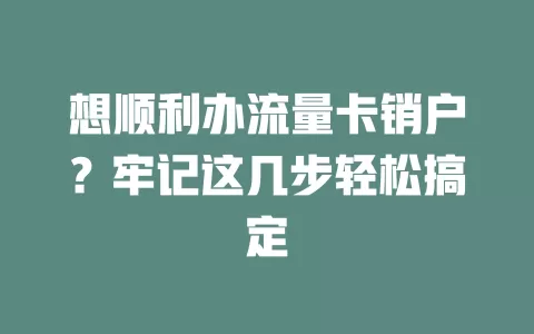 想顺利办流量卡销户？牢记这几步轻松搞定