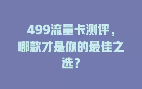 499流量卡测评，哪款才是你的最佳之选？