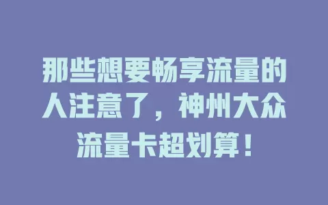 那些想要畅享流量的人注意了，神州大众流量卡超划算！
