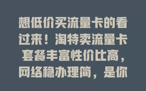 想低价买流量卡的看过来！淘特卖流量卡套餐丰富性价比高，网络稳办理简，是你畅游数字世界的好帮手！