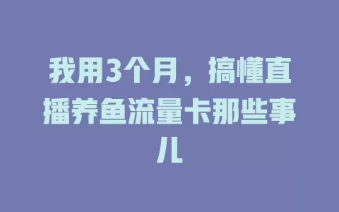 我用3个月，搞懂直播养鱼流量卡那些事儿