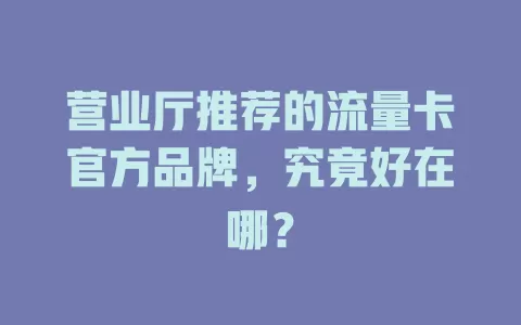 营业厅推荐的流量卡官方品牌，究竟好在哪？