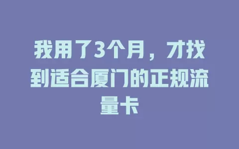 我用了3个月，才找到适合厦门的正规流量卡