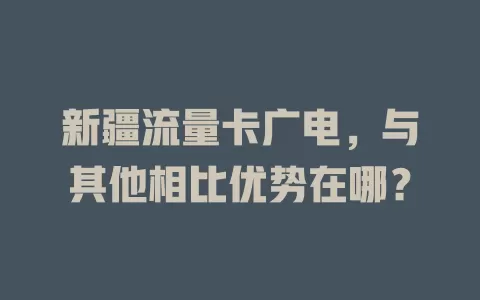 新疆流量卡广电，与其他相比优势在哪？