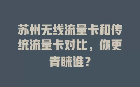 苏州无线流量卡和传统流量卡对比，你更青睐谁？