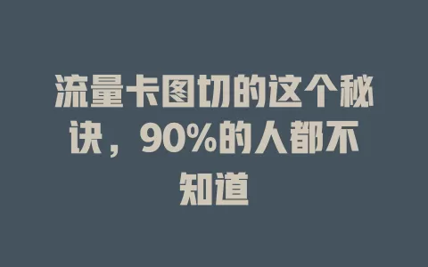 流量卡图切的这个秘诀，90%的人都不知道