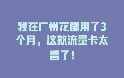 我在广州花都用了3个月，这款流量卡太香了！