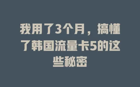 我用了3个月，搞懂了韩国流量卡5的这些秘密