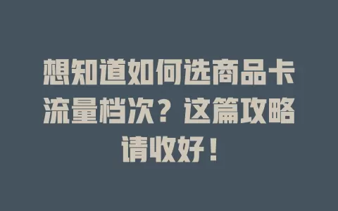 想知道如何选商品卡流量档次？这篇攻略请收好！