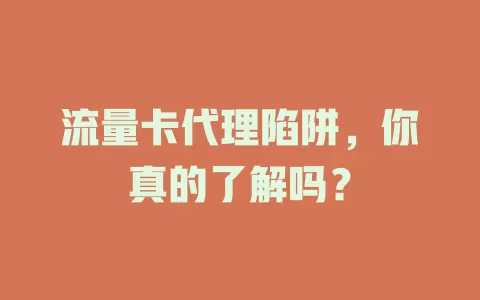 流量卡代理陷阱，你真的了解吗？