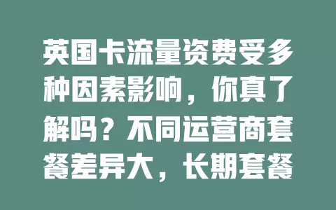 英国卡流量资费受多种因素影响，你真了解吗？不同运营商套餐差异大，长期套餐更划算，使用场景也影响资费，还有促销活动，综合考量才能选到适合的流量套餐