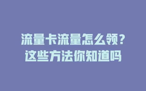 流量卡流量怎么领？这些方法你知道吗