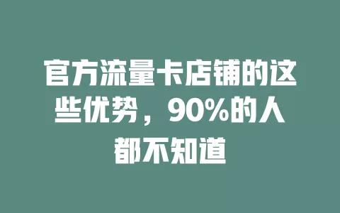 官方流量卡店铺的这些优势，90%的人都不知道