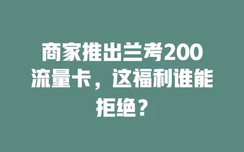 商家推出兰考200流量卡，这福利谁能拒绝？