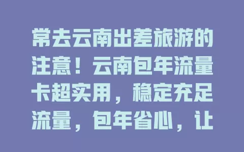 常去云南出差旅游的注意！云南包年流量卡超实用，稳定充足流量，包年省心，让你在云南生活工作更便捷！