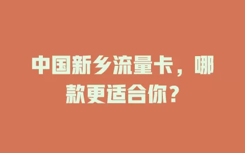 中国新乡流量卡，哪款更适合你？