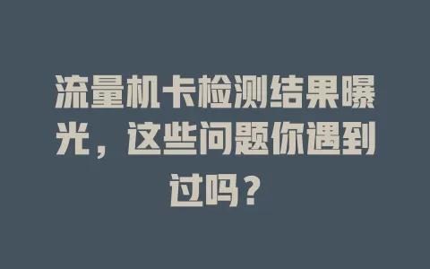 流量机卡检测结果曝光，这些问题你遇到过吗？