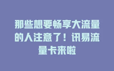 那些想要畅享大流量的人注意了！讯易流量卡来啦