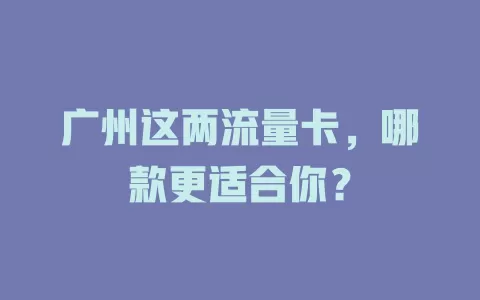 广州这两流量卡，哪款更适合你？