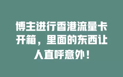 博主进行香港流量卡开箱，里面的东西让人直呼意外！