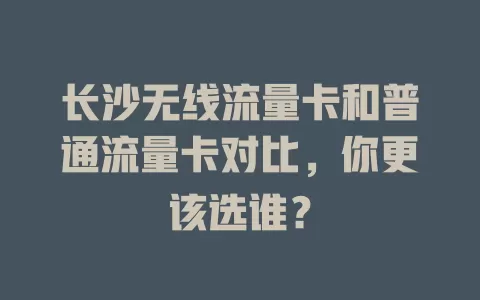 长沙无线流量卡和普通流量卡对比，你更该选谁？
