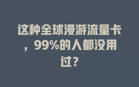 这种全球漫游流量卡，99%的人都没用过？