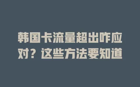 韩国卡流量超出咋应对？这些方法要知道
