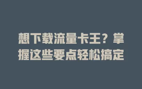想下载流量卡王？掌握这些要点轻松搞定