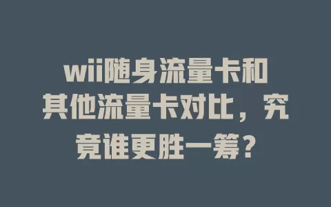 wii随身流量卡和其他流量卡对比，究竟谁更胜一筹？