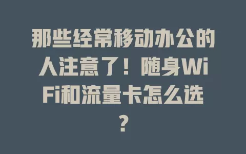 那些经常移动办公的人注意了！随身WiFi和流量卡怎么选？