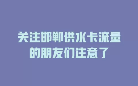 关注邯郸供水卡流量的朋友们注意了