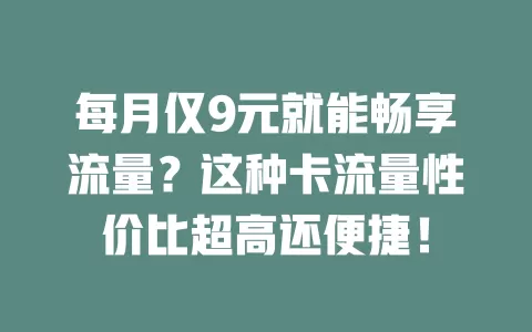 每月仅9元就能畅享流量？这种卡流量性价比超高还便捷！